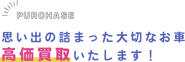 PURCHASE 思い出の詰まった大切なお車 高価買取致します！